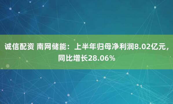 诚信配资 南网储能：上半年归母净利润8.02亿元，同比增长28.06%