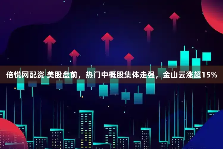 倍悦网配资 美股盘前，热门中概股集体走强，金山云涨超15%
