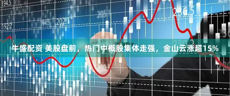 牛盛配资 美股盘前，热门中概股集体走强，金山云涨超15%
