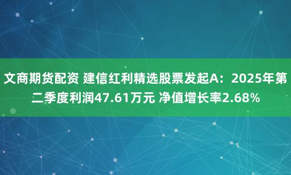 文商期货配资 建信红利精选股票发起A：2025年第二季度利润47.61万元 净值增长率2.68%
