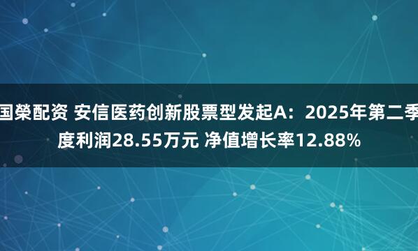 国榮配资 安信医药创新股票型发起A：2025年第二季度利润28.55万元 净值增长率12.88%