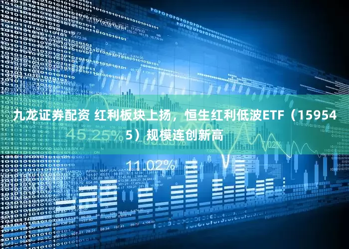 九龙证券配资 红利板块上扬，恒生红利低波ETF（159545）规模连创新高