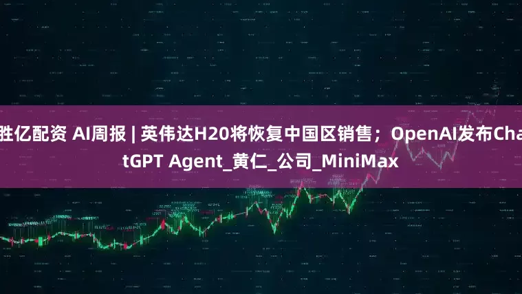 胜亿配资 AI周报 | 英伟达H20将恢复中国区销售；OpenAI发布ChatGPT Agent_黄仁_公司_MiniMax