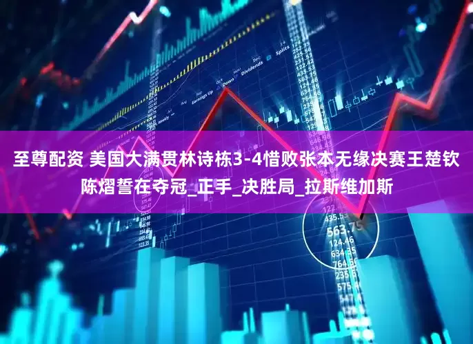 至尊配资 美国大满贯林诗栋3-4惜败张本无缘决赛王楚钦陈熠誓在夺冠_正手_决胜局_拉斯维加斯