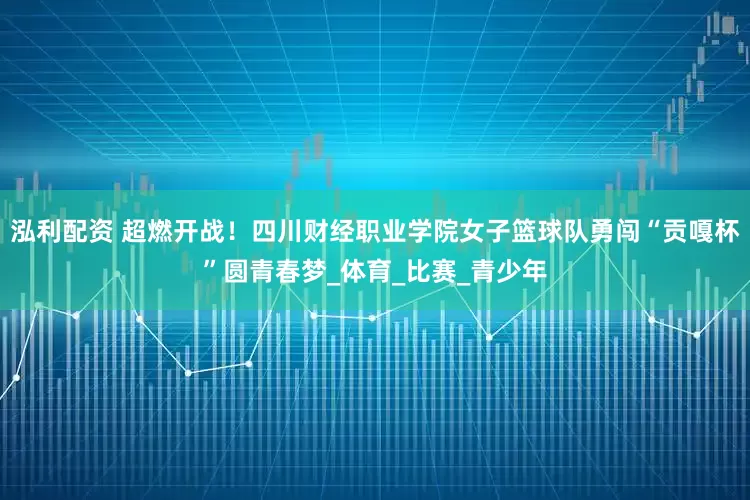 泓利配资 超燃开战！四川财经职业学院女子篮球队勇闯“贡嘎杯”圆青春梦_体育_比赛_青少年