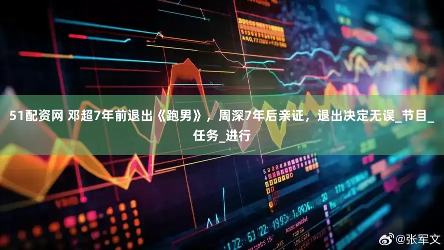 51配资网 邓超7年前退出《跑男》，周深7年后亲证，退出决定无误_节目_任务_进行