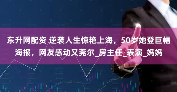 东升网配资 逆袭人生惊艳上海，50岁她登巨幅海报，网友感动又莞尔_房主任_表演_妈妈