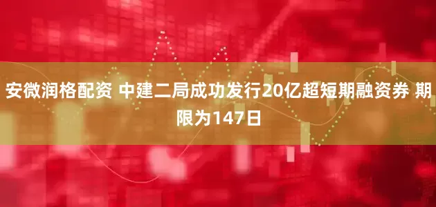 安微润格配资 中建二局成功发行20亿超短期融资券 期限为147日