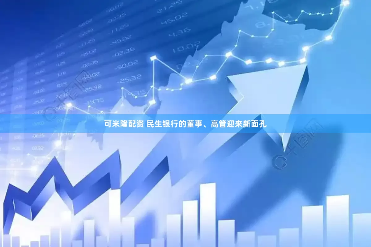 可米隆配资 民生银行的董事、高管迎来新面孔