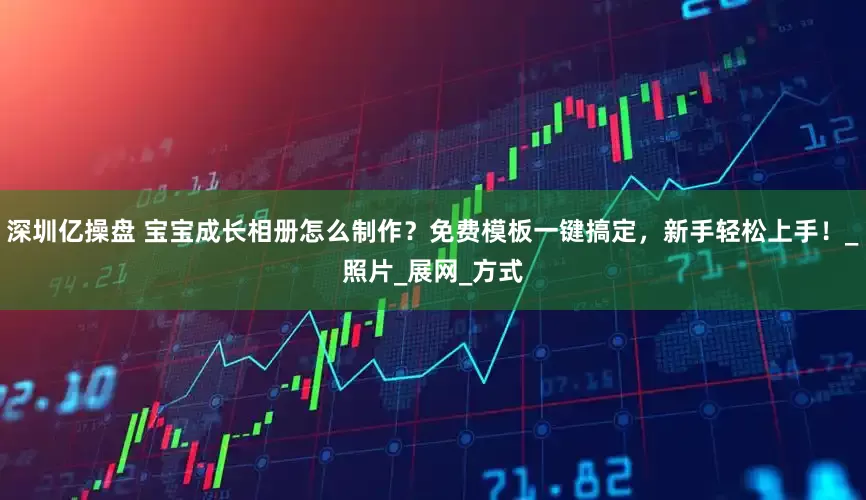 深圳亿操盘 宝宝成长相册怎么制作？免费模板一键搞定，新手轻松上手！_照片_展网_方式