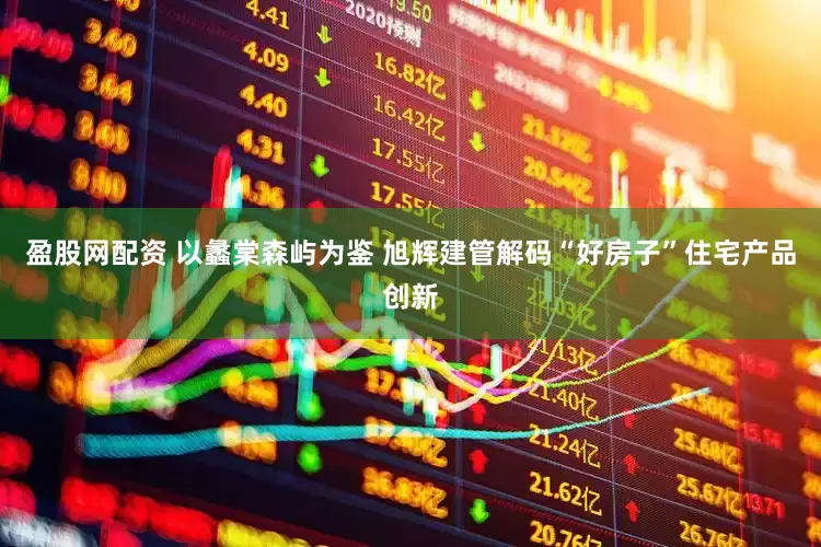 盈股网配资 以蠡棠森屿为鉴 旭辉建管解码“好房子”住宅产品创新