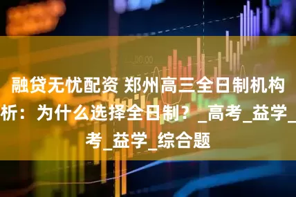 融贷无忧配资 郑州高三全日制机构优势解析：为什么选择全日制？_高考_益学_综合题