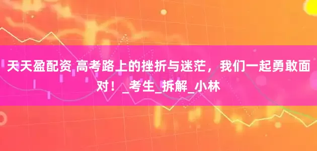 天天盈配资 高考路上的挫折与迷茫，我们一起勇敢面对！_考生_拆解_小林