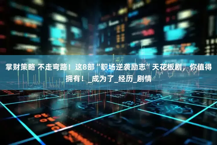 掌财策略 不走弯路！这8部“职场逆袭励志”天花板剧，你值得拥有！_成为了_经历_剧情