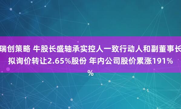 瑞创策略 牛股长盛轴承实控人一致行动人和副董事长拟询价转让2.65%股份 年内公司股价累涨191%