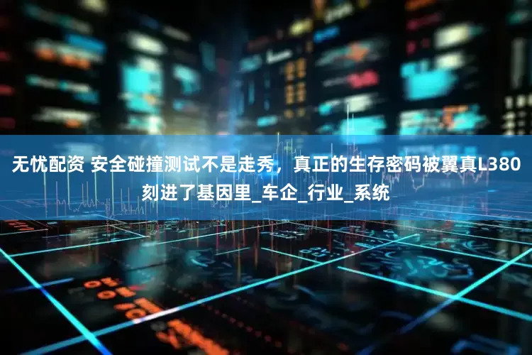 无忧配资 安全碰撞测试不是走秀，真正的生存密码被翼真L380刻进了基因里_车企_行业_系统