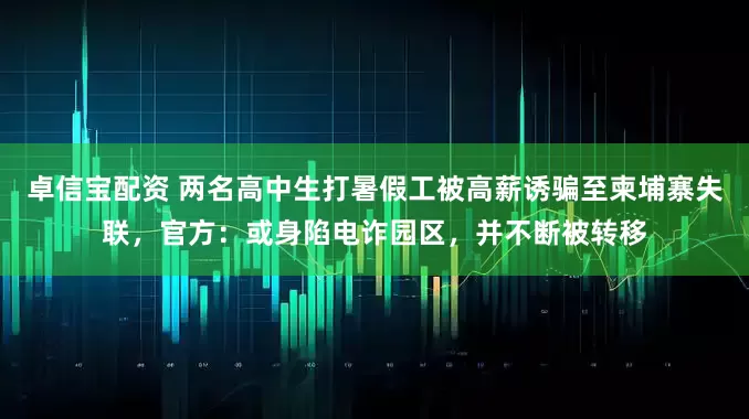 卓信宝配资 两名高中生打暑假工被高薪诱骗至柬埔寨失联，官方：或身陷电诈园区，并不断被转移