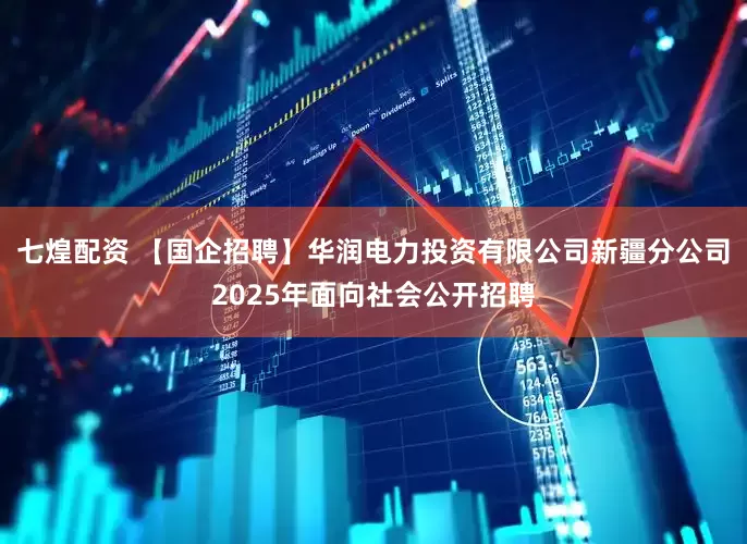 七煌配资 【国企招聘】华润电力投资有限公司新疆分公司2025年面向社会公开招聘
