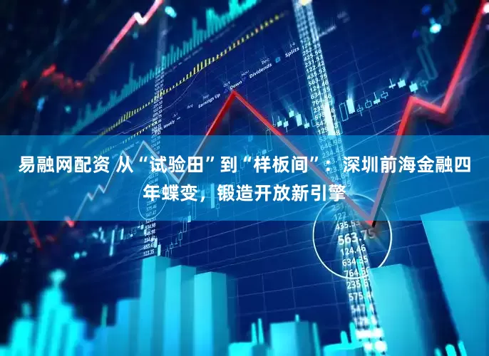 易融网配资 从“试验田”到“样板间”：深圳前海金融四年蝶变，锻造开放新引擎