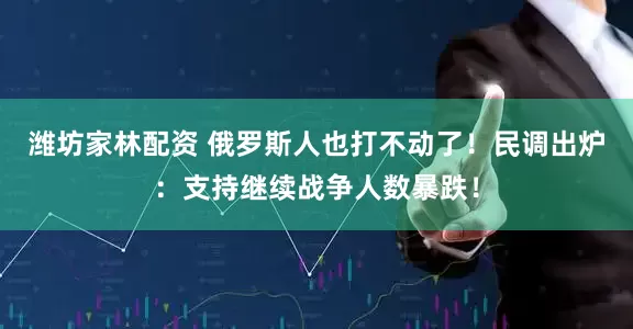 潍坊家林配资 俄罗斯人也打不动了！民调出炉：支持继续战争人数暴跌！