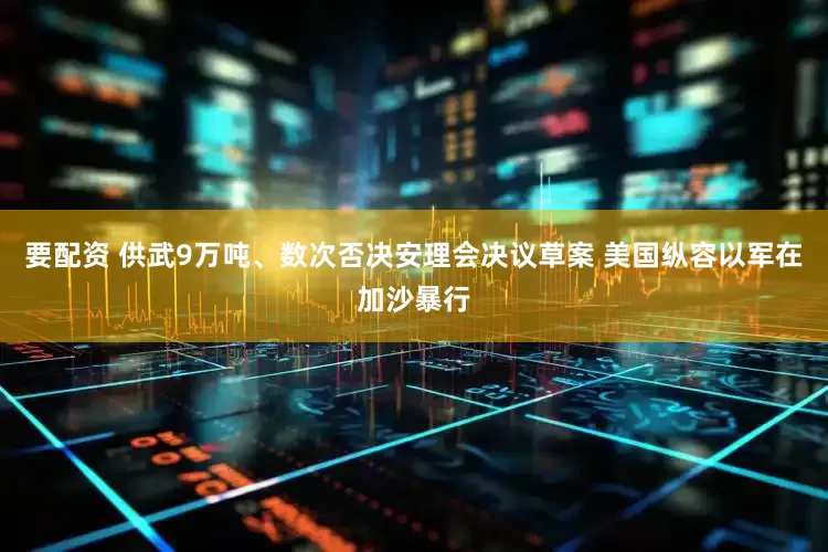 要配资 供武9万吨、数次否决安理会决议草案 美国纵容以军在加沙暴行