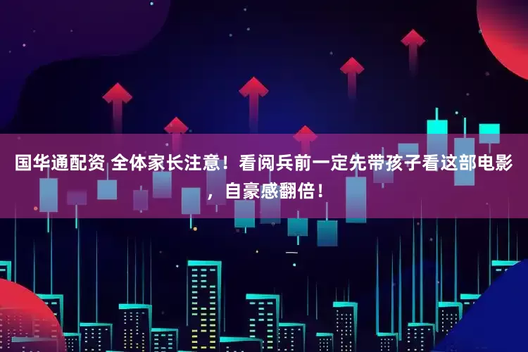 国华通配资 全体家长注意！看阅兵前一定先带孩子看这部电影，自豪感翻倍！