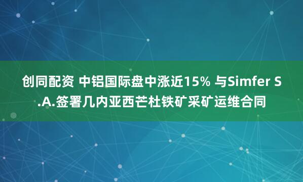创同配资 中铝国际盘中涨近15% 与Simfer S.A.签署几内亚西芒杜铁矿采矿运维合同
