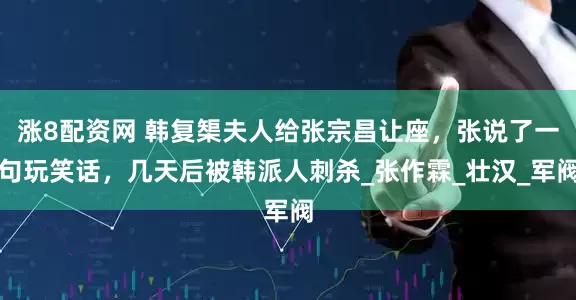 涨8配资网 韩复榘夫人给张宗昌让座，张说了一句玩笑话，几天后被韩派人刺杀_张作霖_壮汉_军阀