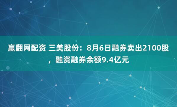 赢翻网配资 三美股份:8月6日融券卖出2100股,融资融券余额9.4亿元