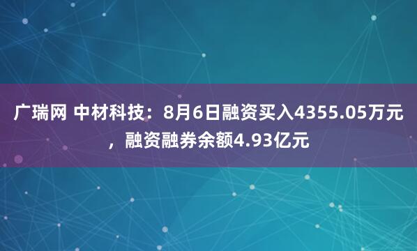 广瑞网 中材科技：8月6日融资买入4355.05万元，融资融券余额4.93亿元