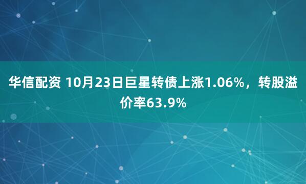 华信配资 10月23日巨星转债上涨1.06%，转股溢价率63.9%