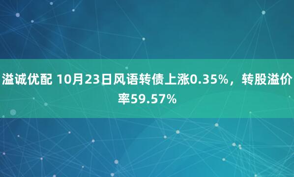 溢诚优配 10月23日风语转债上涨0.35%，转股溢价率59.57%