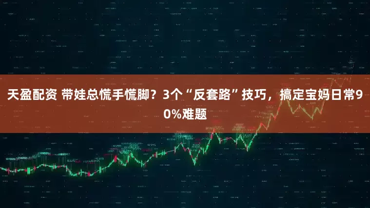 天盈配资 带娃总慌手慌脚？3个“反套路”技巧，搞定宝妈日常90%难题