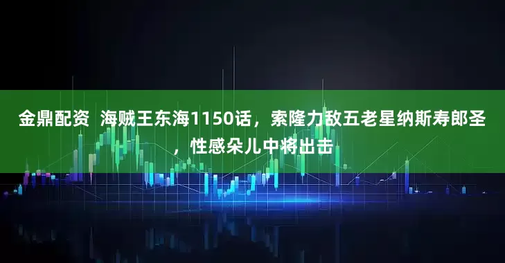 金鼎配资  海贼王东海1150话，索隆力敌五老星纳斯寿郎圣，性感朵儿中将出击