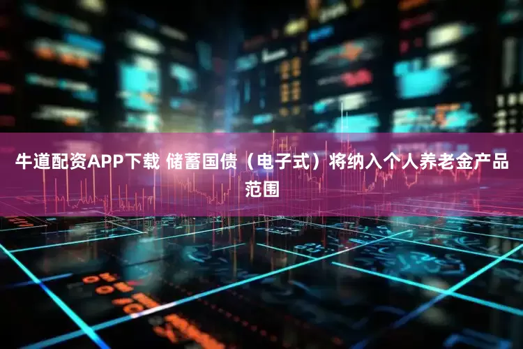 牛道配资APP下载 储蓄国债（电子式）将纳入个人养老金产品范围