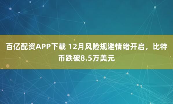 百亿配资APP下载 12月风险规避情绪开启，比特币跌破8.5万美元