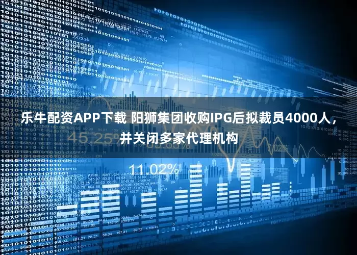 乐牛配资APP下载 阳狮集团收购IPG后拟裁员4000人，并关闭多家代理机构