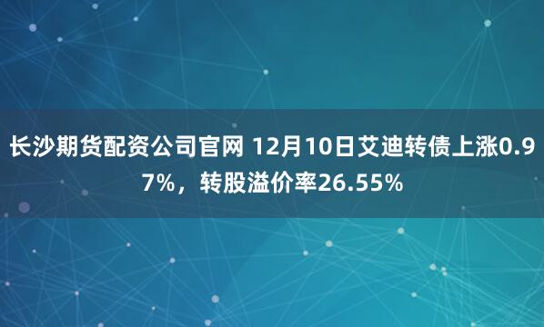 长沙期货配资公司官网 12月10日艾迪转债上涨0.97%，转股溢价率26.55%