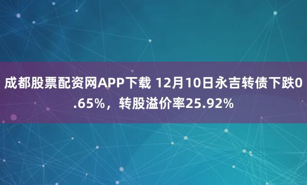 成都股票配资网APP下载 12月10日永吉转债下跌0.65%，转股溢价率25.92%