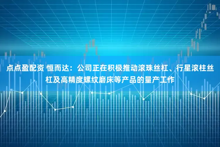 点点盈配资 恒而达：公司正在积极推动滚珠丝杠、行星滚柱丝杠及高精度螺纹磨床等产品的量产工作
