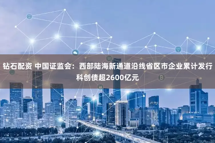 钻石配资 中国证监会：西部陆海新通道沿线省区市企业累计发行科创债超2600亿元