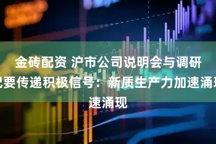 金砖配资 沪市公司说明会与调研纪要传递积极信号：新质生产力加速涌现