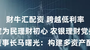 财牛汇配资 跨越低利率周期，坚定为民理财初心 农银理财党委书记、董事长马曙光：构建多资产配置“第二曲线”，赋能行业高质量发展