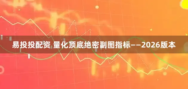 易投投配资 量化顶底绝密副图指标——2026版本