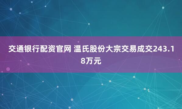交通银行配资官网 温氏股份大宗交易成交243.18万元